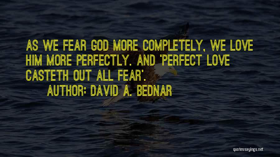 David A. Bednar Quotes: As We Fear God More Completely, We Love Him More Perfectly. And 'perfect Love Casteth Out All Fear'.