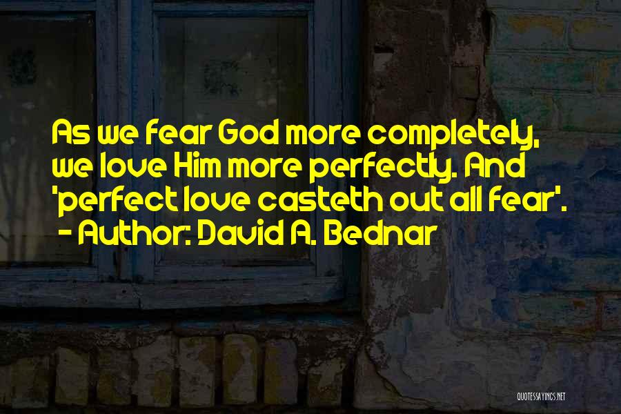David A. Bednar Quotes: As We Fear God More Completely, We Love Him More Perfectly. And 'perfect Love Casteth Out All Fear'.