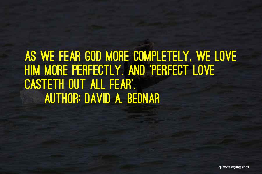David A. Bednar Quotes: As We Fear God More Completely, We Love Him More Perfectly. And 'perfect Love Casteth Out All Fear'.