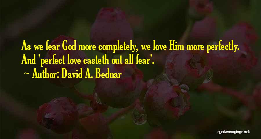 David A. Bednar Quotes: As We Fear God More Completely, We Love Him More Perfectly. And 'perfect Love Casteth Out All Fear'.