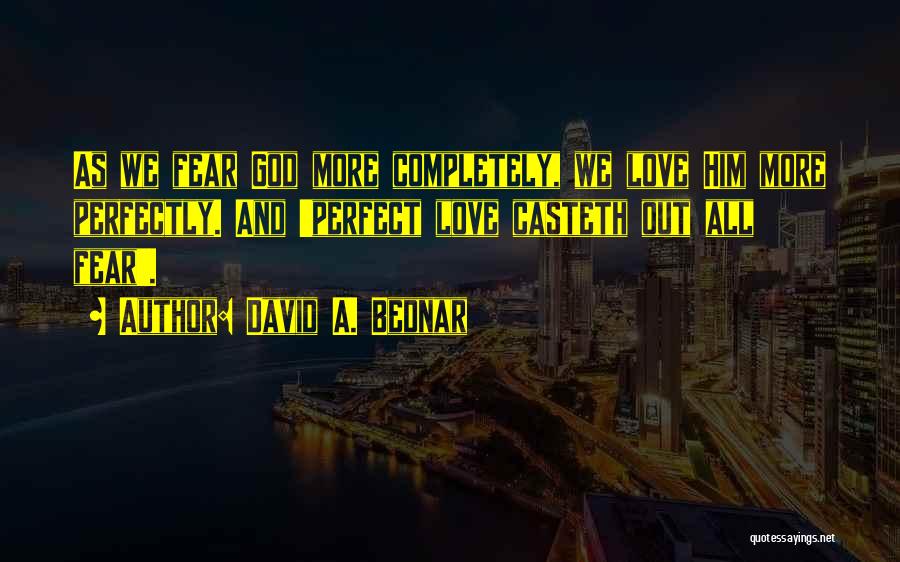 David A. Bednar Quotes: As We Fear God More Completely, We Love Him More Perfectly. And 'perfect Love Casteth Out All Fear'.