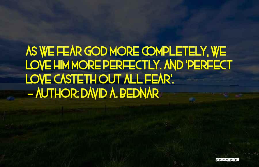 David A. Bednar Quotes: As We Fear God More Completely, We Love Him More Perfectly. And 'perfect Love Casteth Out All Fear'.