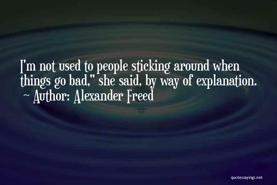 Alexander Freed Quotes: I'm Not Used To People Sticking Around When Things Go Bad, She Said, By Way Of Explanation.