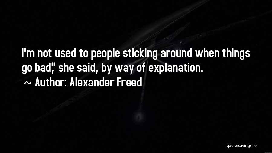 Alexander Freed Quotes: I'm Not Used To People Sticking Around When Things Go Bad, She Said, By Way Of Explanation.