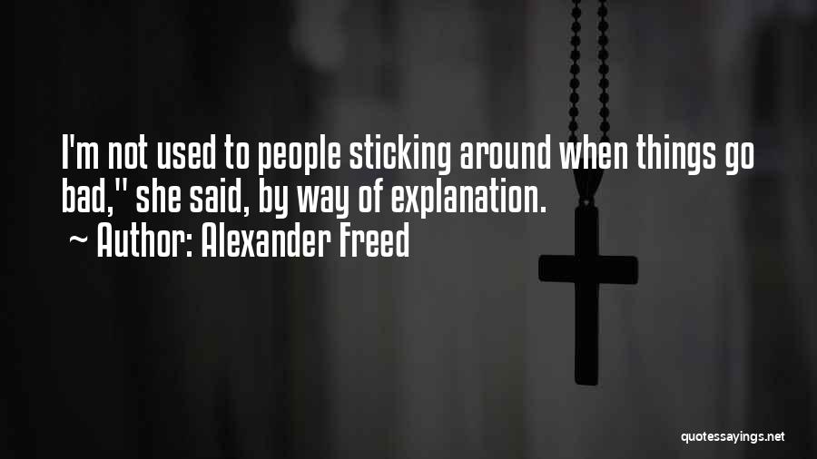 Alexander Freed Quotes: I'm Not Used To People Sticking Around When Things Go Bad, She Said, By Way Of Explanation.