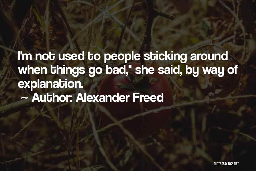 Alexander Freed Quotes: I'm Not Used To People Sticking Around When Things Go Bad, She Said, By Way Of Explanation.