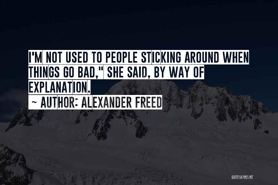 Alexander Freed Quotes: I'm Not Used To People Sticking Around When Things Go Bad, She Said, By Way Of Explanation.