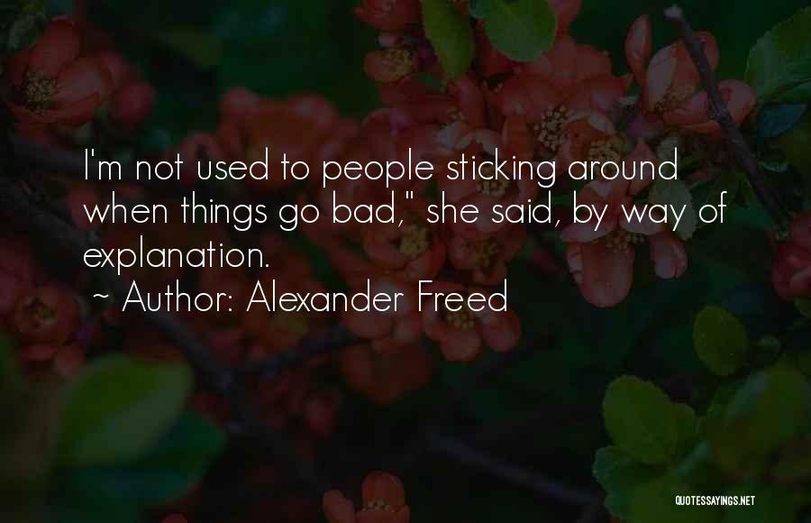 Alexander Freed Quotes: I'm Not Used To People Sticking Around When Things Go Bad, She Said, By Way Of Explanation.