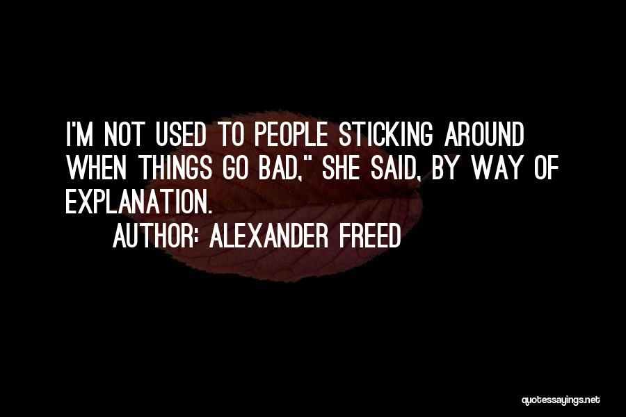 Alexander Freed Quotes: I'm Not Used To People Sticking Around When Things Go Bad, She Said, By Way Of Explanation.