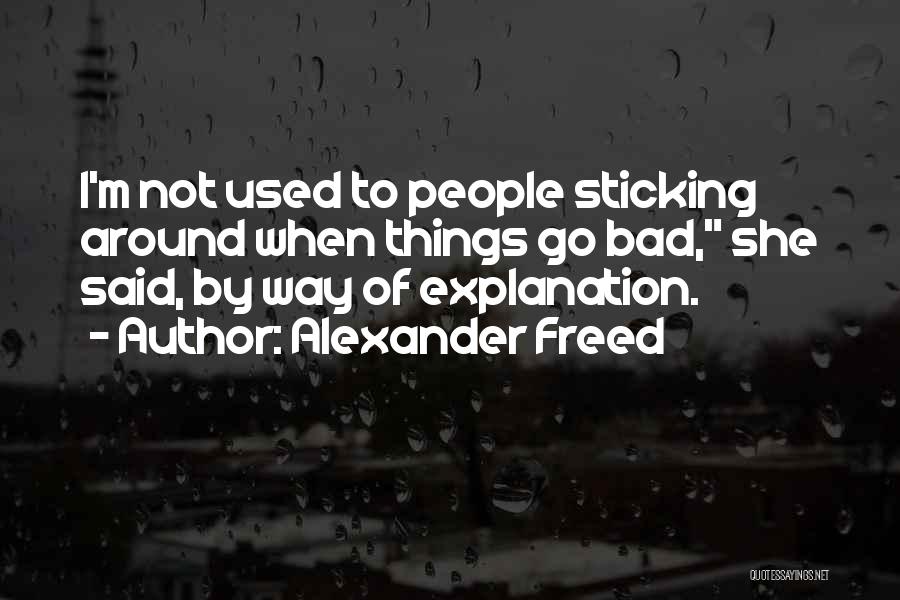 Alexander Freed Quotes: I'm Not Used To People Sticking Around When Things Go Bad, She Said, By Way Of Explanation.