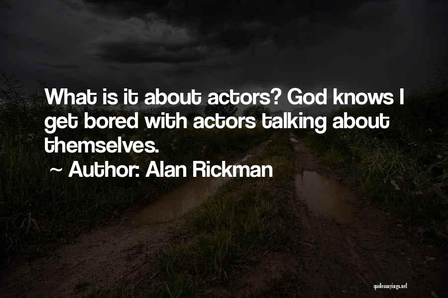 Alan Rickman Quotes: What Is It About Actors? God Knows I Get Bored With Actors Talking About Themselves.