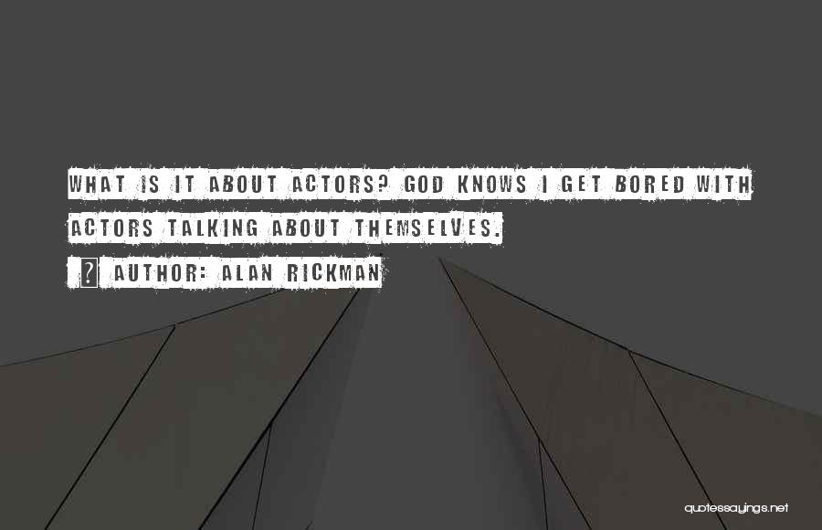 Alan Rickman Quotes: What Is It About Actors? God Knows I Get Bored With Actors Talking About Themselves.