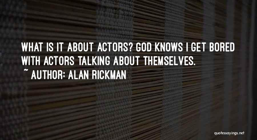 Alan Rickman Quotes: What Is It About Actors? God Knows I Get Bored With Actors Talking About Themselves.