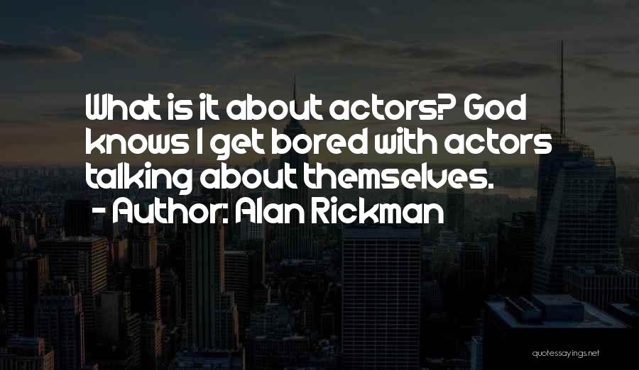 Alan Rickman Quotes: What Is It About Actors? God Knows I Get Bored With Actors Talking About Themselves.