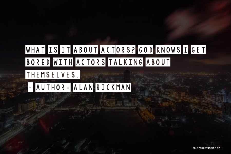 Alan Rickman Quotes: What Is It About Actors? God Knows I Get Bored With Actors Talking About Themselves.