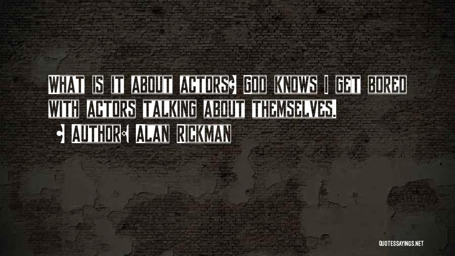 Alan Rickman Quotes: What Is It About Actors? God Knows I Get Bored With Actors Talking About Themselves.