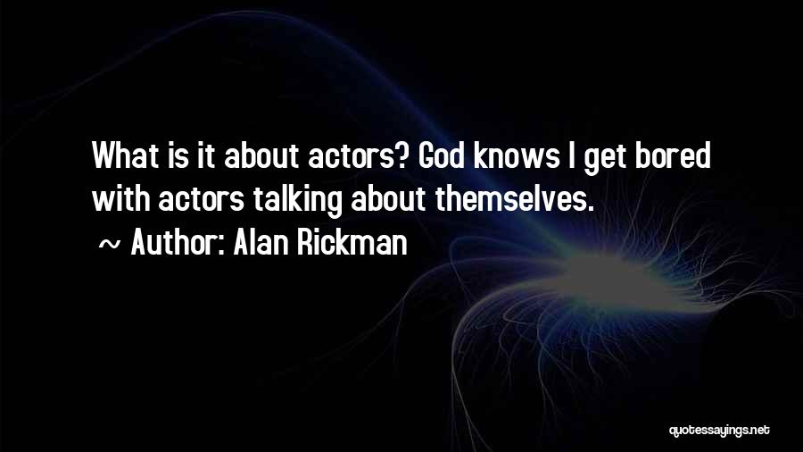 Alan Rickman Quotes: What Is It About Actors? God Knows I Get Bored With Actors Talking About Themselves.