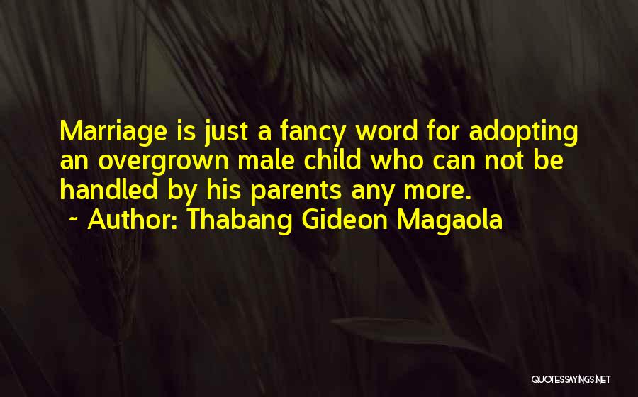 Thabang Gideon Magaola Quotes: Marriage Is Just A Fancy Word For Adopting An Overgrown Male Child Who Can Not Be Handled By His Parents