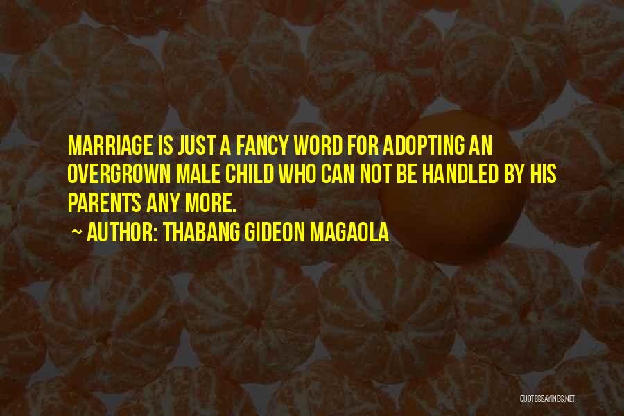 Thabang Gideon Magaola Quotes: Marriage Is Just A Fancy Word For Adopting An Overgrown Male Child Who Can Not Be Handled By His Parents
