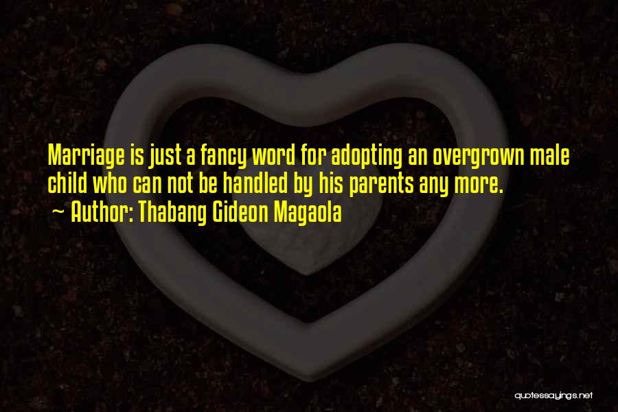 Thabang Gideon Magaola Quotes: Marriage Is Just A Fancy Word For Adopting An Overgrown Male Child Who Can Not Be Handled By His Parents