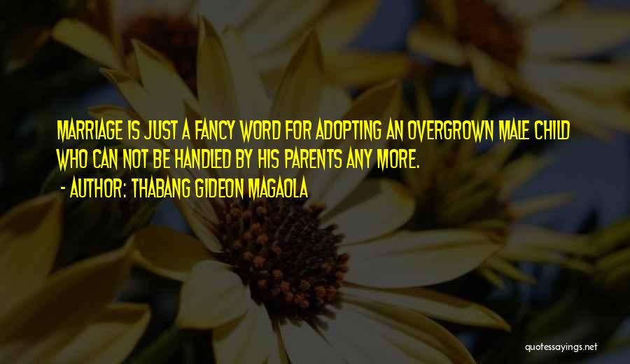 Thabang Gideon Magaola Quotes: Marriage Is Just A Fancy Word For Adopting An Overgrown Male Child Who Can Not Be Handled By His Parents