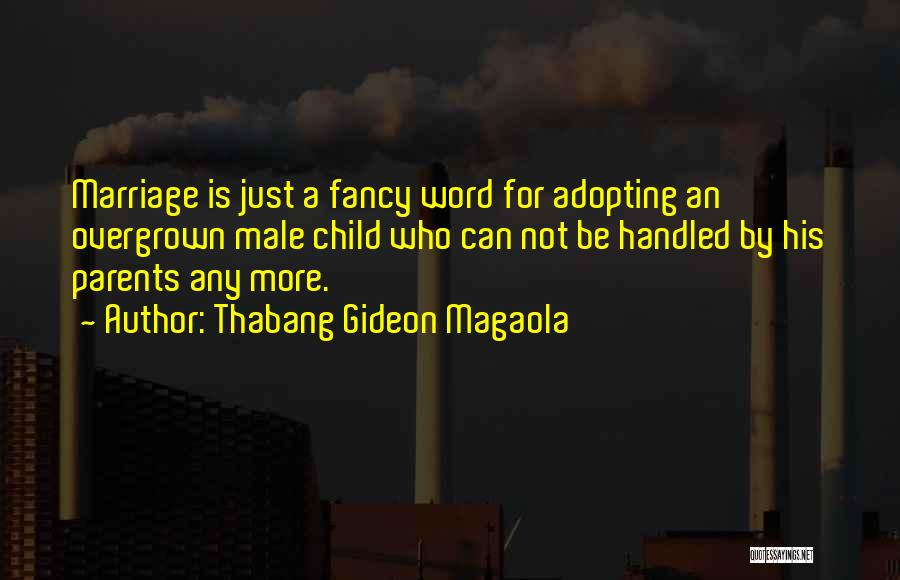 Thabang Gideon Magaola Quotes: Marriage Is Just A Fancy Word For Adopting An Overgrown Male Child Who Can Not Be Handled By His Parents