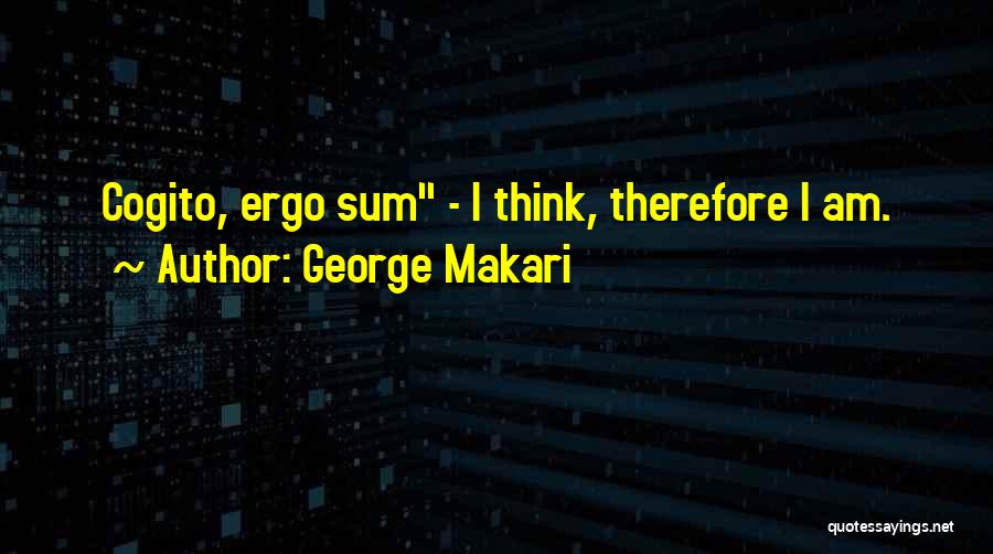 George Makari Quotes: Cogito, Ergo Sum - I Think, Therefore I Am.