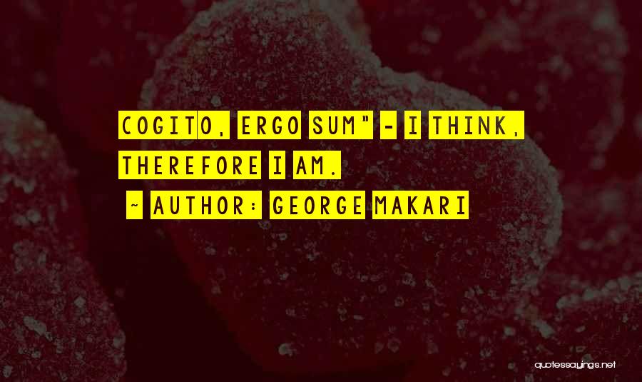 George Makari Quotes: Cogito, Ergo Sum - I Think, Therefore I Am.