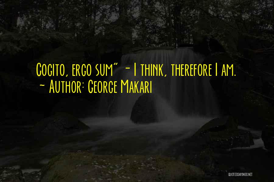 George Makari Quotes: Cogito, Ergo Sum - I Think, Therefore I Am.
