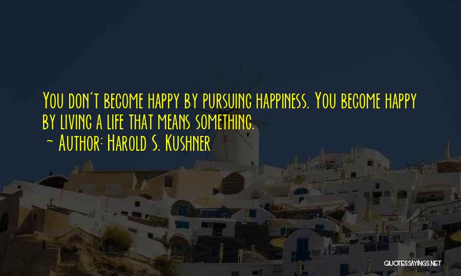 Harold S. Kushner Quotes: You Don't Become Happy By Pursuing Happiness. You Become Happy By Living A Life That Means Something.