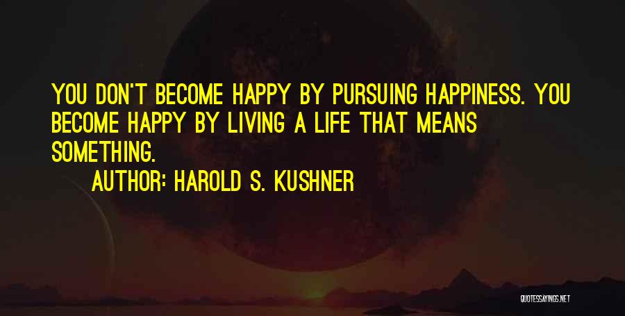 Harold S. Kushner Quotes: You Don't Become Happy By Pursuing Happiness. You Become Happy By Living A Life That Means Something.