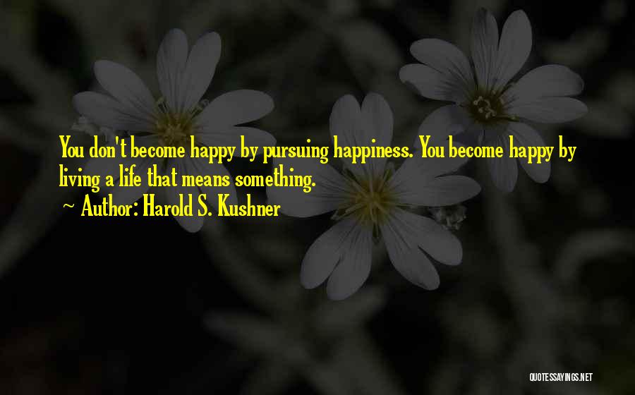 Harold S. Kushner Quotes: You Don't Become Happy By Pursuing Happiness. You Become Happy By Living A Life That Means Something.