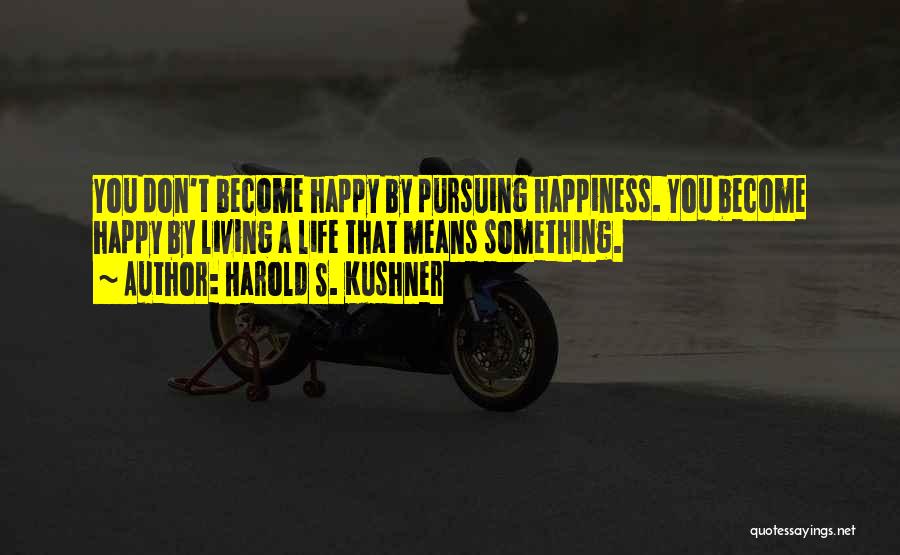 Harold S. Kushner Quotes: You Don't Become Happy By Pursuing Happiness. You Become Happy By Living A Life That Means Something.