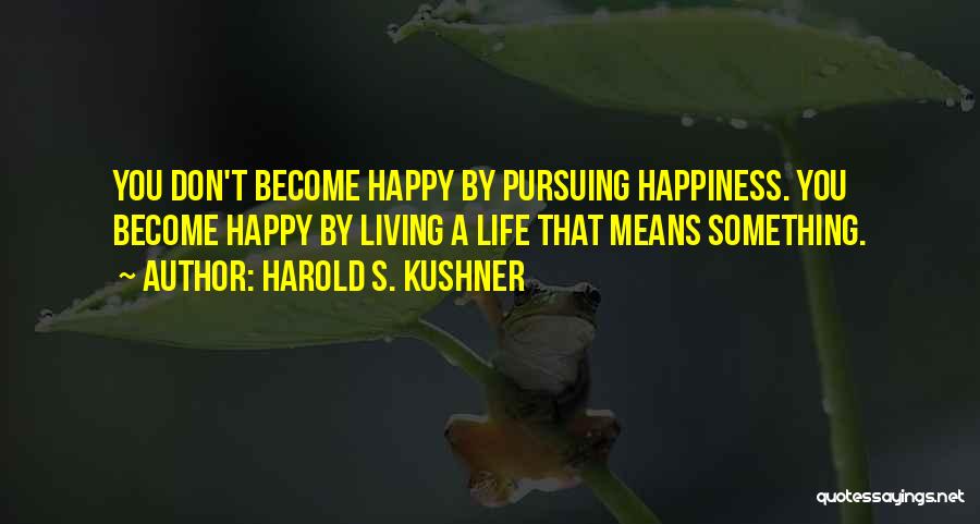 Harold S. Kushner Quotes: You Don't Become Happy By Pursuing Happiness. You Become Happy By Living A Life That Means Something.