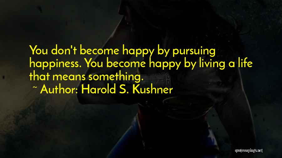 Harold S. Kushner Quotes: You Don't Become Happy By Pursuing Happiness. You Become Happy By Living A Life That Means Something.