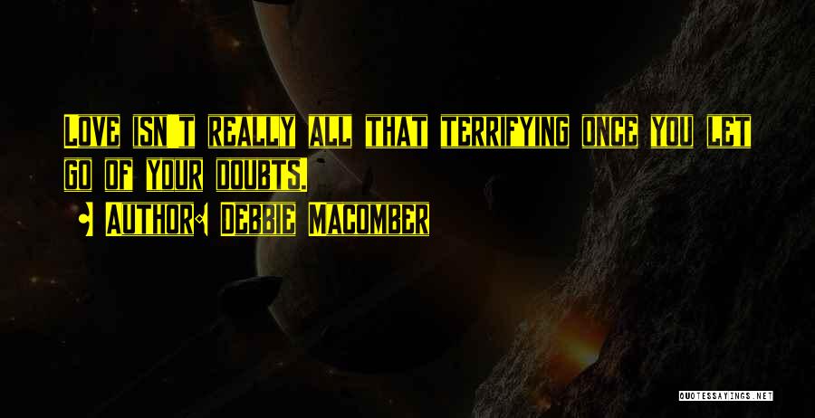 Debbie Macomber Quotes: Love Isn't Really All That Terrifying Once You Let Go Of Your Doubts.