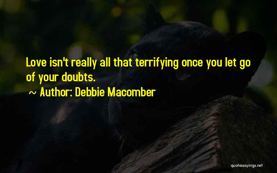 Debbie Macomber Quotes: Love Isn't Really All That Terrifying Once You Let Go Of Your Doubts.