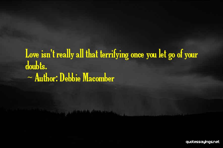 Debbie Macomber Quotes: Love Isn't Really All That Terrifying Once You Let Go Of Your Doubts.