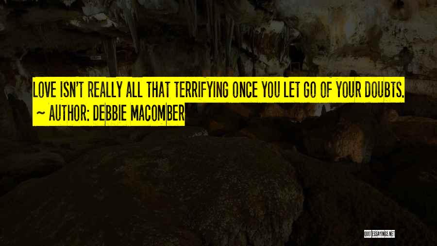 Debbie Macomber Quotes: Love Isn't Really All That Terrifying Once You Let Go Of Your Doubts.