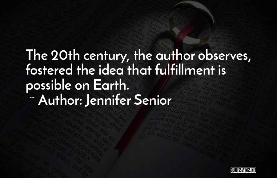 Jennifer Senior Quotes: The 20th Century, The Author Observes, Fostered The Idea That Fulfillment Is Possible On Earth.