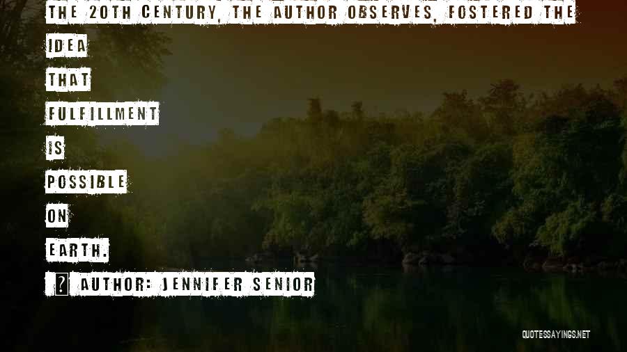 Jennifer Senior Quotes: The 20th Century, The Author Observes, Fostered The Idea That Fulfillment Is Possible On Earth.