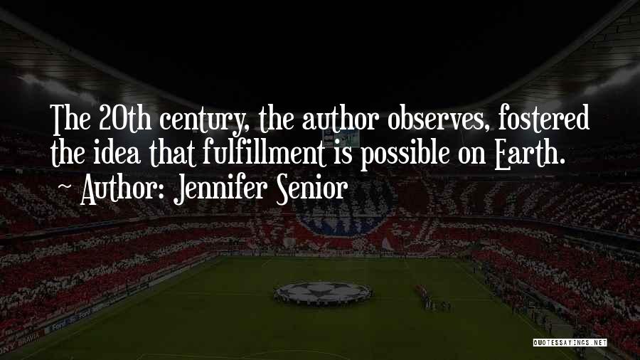 Jennifer Senior Quotes: The 20th Century, The Author Observes, Fostered The Idea That Fulfillment Is Possible On Earth.