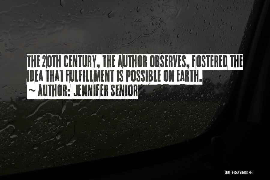 Jennifer Senior Quotes: The 20th Century, The Author Observes, Fostered The Idea That Fulfillment Is Possible On Earth.