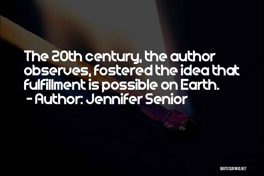 Jennifer Senior Quotes: The 20th Century, The Author Observes, Fostered The Idea That Fulfillment Is Possible On Earth.