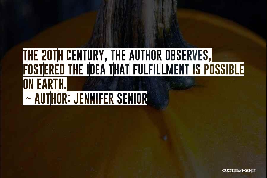 Jennifer Senior Quotes: The 20th Century, The Author Observes, Fostered The Idea That Fulfillment Is Possible On Earth.