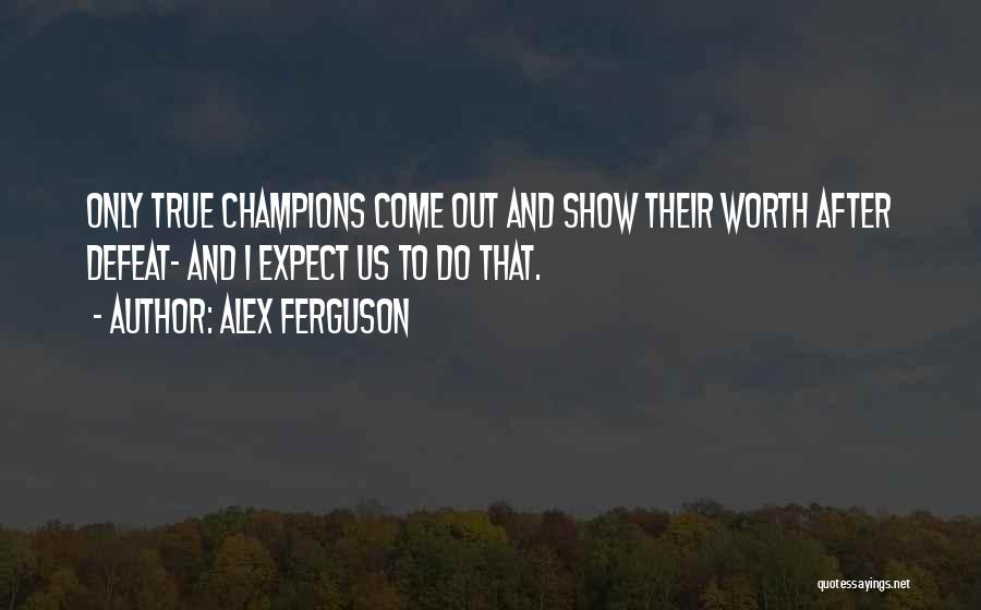 Alex Ferguson Quotes: Only True Champions Come Out And Show Their Worth After Defeat- And I Expect Us To Do That.