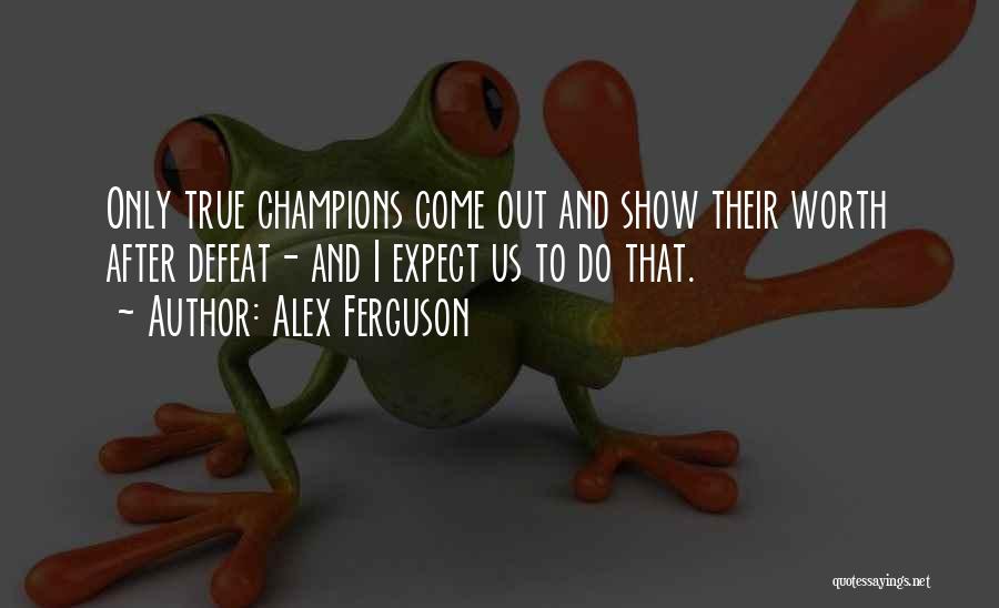 Alex Ferguson Quotes: Only True Champions Come Out And Show Their Worth After Defeat- And I Expect Us To Do That.