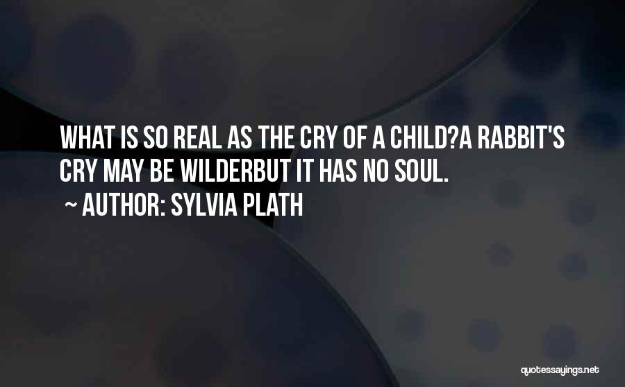 Sylvia Plath Quotes: What Is So Real As The Cry Of A Child?a Rabbit's Cry May Be Wilderbut It Has No Soul.