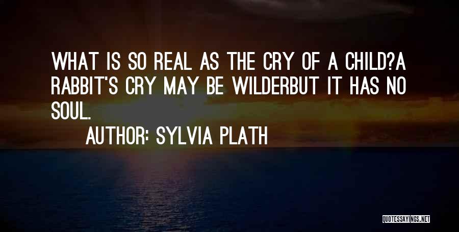 Sylvia Plath Quotes: What Is So Real As The Cry Of A Child?a Rabbit's Cry May Be Wilderbut It Has No Soul.