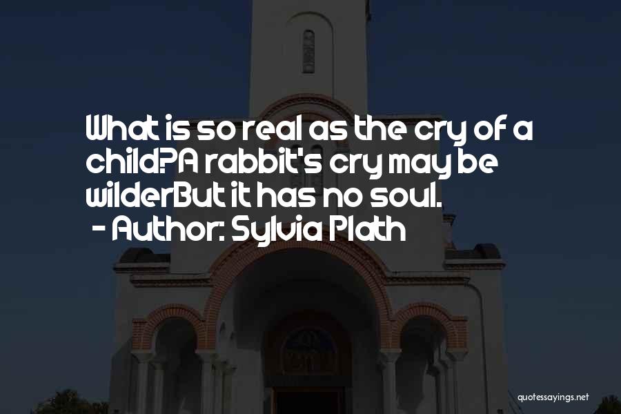 Sylvia Plath Quotes: What Is So Real As The Cry Of A Child?a Rabbit's Cry May Be Wilderbut It Has No Soul.